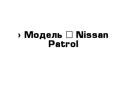  › Модель ­ Nissan Patrol